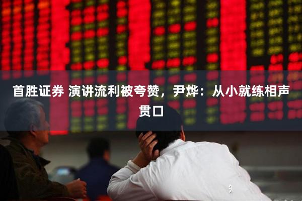 首胜证券 演讲流利被夸赞，尹烨：从小就练相声贯口