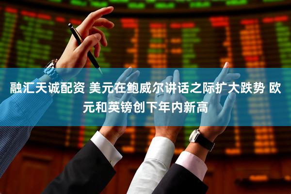 融汇天诚配资 美元在鲍威尔讲话之际扩大跌势 欧元和英镑创下年内新高