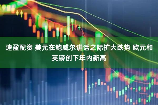 速盈配资 美元在鲍威尔讲话之际扩大跌势 欧元和英镑创下年内新高
