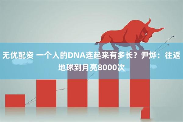 无优配资 一个人的DNA连起来有多长？尹烨：往返地球到月亮8000次