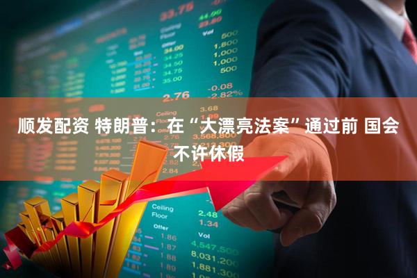 顺发配资 特朗普：在“大漂亮法案”通过前 国会不许休假