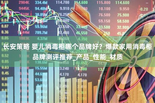 长安策略 婴儿消毒柜哪个品牌好？爆款家用消毒柜品牌测评推荐_产品_性能_材质