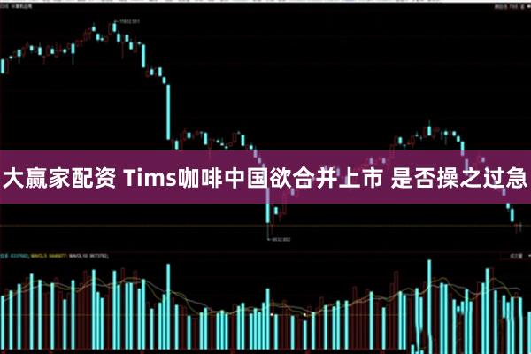 大赢家配资 Tims咖啡中国欲合并上市 是否操之过急