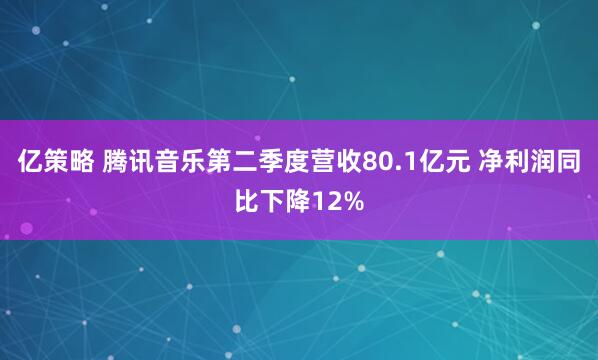 亿策略 腾讯音乐第二季度营收80.1亿元 净利润同比下降12%