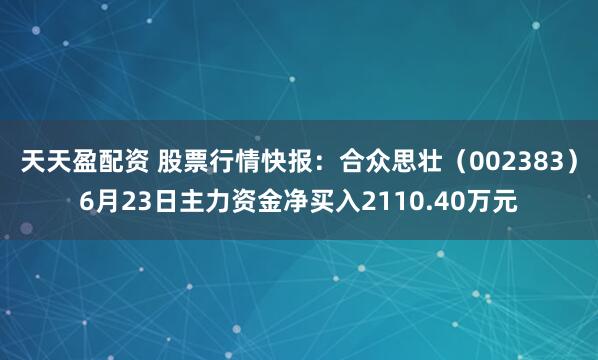 天天盈配资 股票行情快报：合众思壮（002383）6月23日主力资金净买入2110.40万元