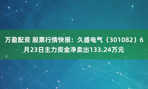 万盈配资 股票行情快报：久盛电气（301082）6月23日主力资金净卖出133.24万元
