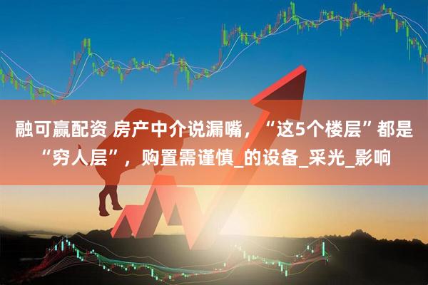 融可赢配资 房产中介说漏嘴，“这5个楼层”都是“穷人层”，购置需谨慎_的设备_采光_影响