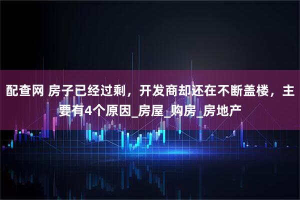 配查网 房子已经过剩，开发商却还在不断盖楼，主要有4个原因_房屋_购房_房地产