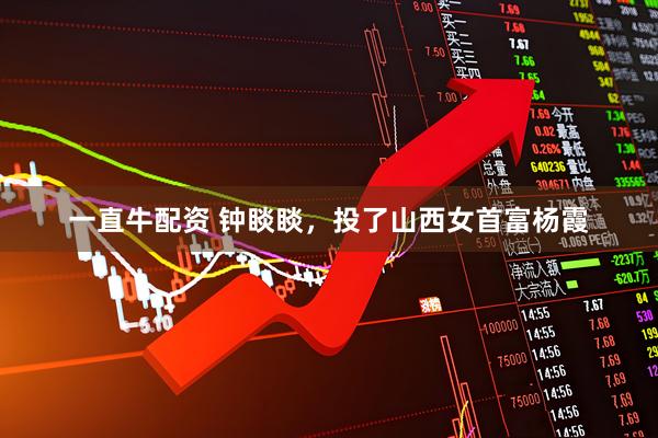 一直牛配资 钟睒睒，投了山西女首富杨霞