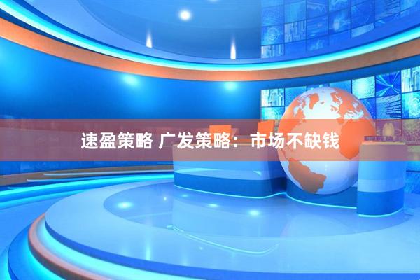 速盈策略 广发策略：市场不缺钱