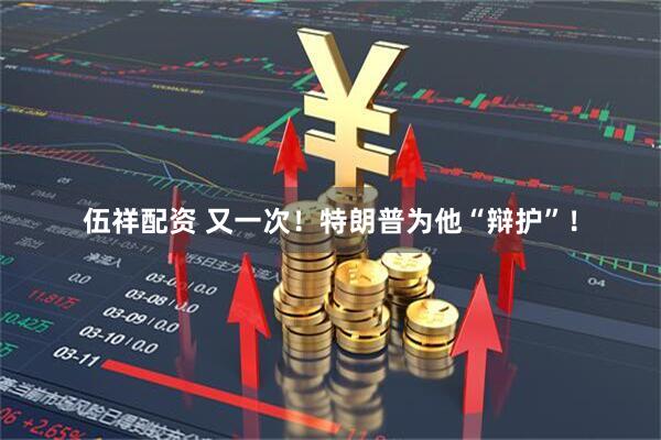 伍祥配资 又一次！特朗普为他“辩护”！