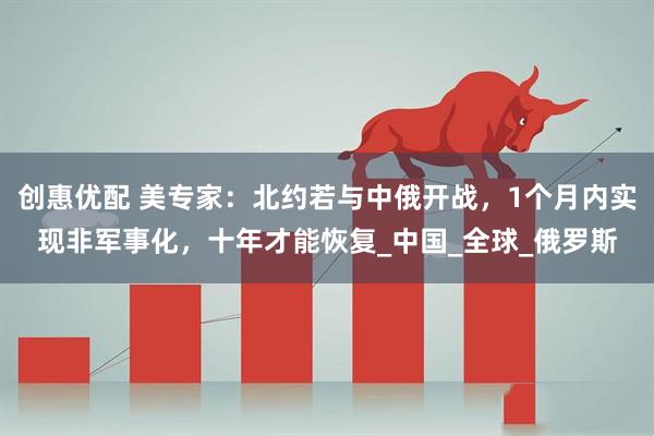 创惠优配 美专家：北约若与中俄开战，1个月内实现非军事化，十年才能恢复_中国_全球_俄罗斯