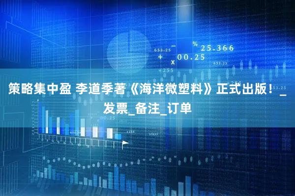 策略集中盈 李道季著《海洋微塑料》正式出版！_发票_备注_订单