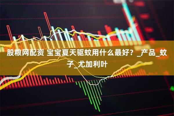 股粮网配资 宝宝夏天驱蚊用什么最好？_产品_蚊子_尤加利叶