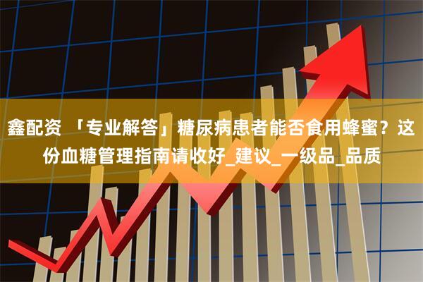 鑫配资 「专业解答」糖尿病患者能否食用蜂蜜？这份血糖管理指南请收好_建议_一级品_品质