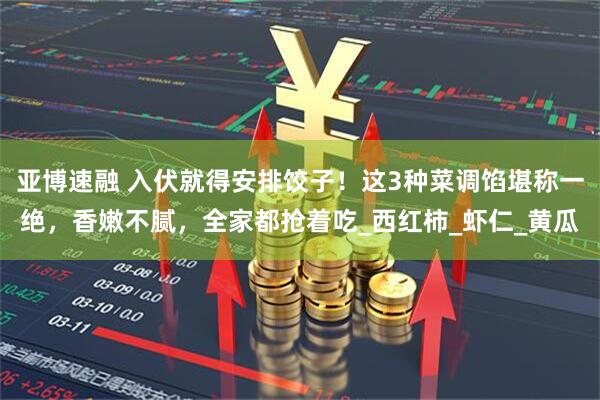 亚博速融 入伏就得安排饺子！这3种菜调馅堪称一绝，香嫩不腻，全家都抢着吃_西红柿_虾仁_黄瓜