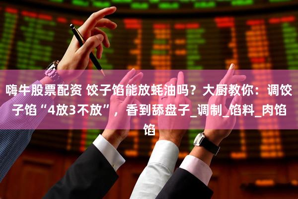 嗨牛股票配资 饺子馅能放蚝油吗？大厨教你：调饺子馅“4放3不放”，香到舔盘子_调制_馅料_肉馅