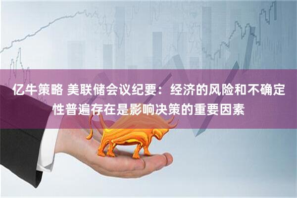 亿牛策略 美联储会议纪要：经济的风险和不确定性普遍存在是影响决策的重要因素