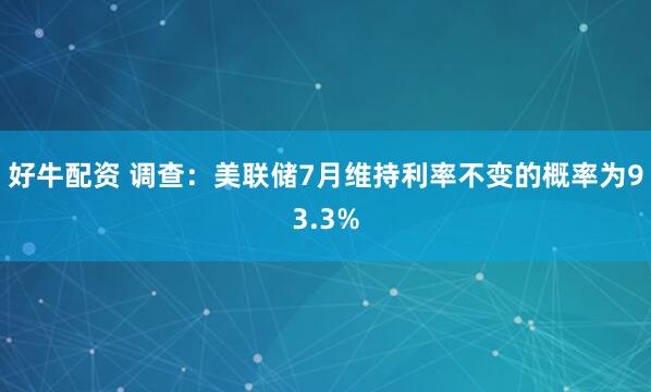 好牛配资 调查：美联储7月维持利率不变的概率为93.3%