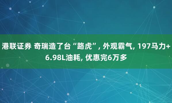 港联证券 奇瑞造了台“路虎”, 外观霸气, 197马力+6.98L油耗, 优惠完6万多