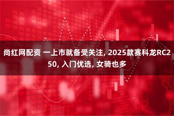 尚红网配资 一上市就备受关注, 2025款赛科龙RC250, 入门优选, 女骑也多