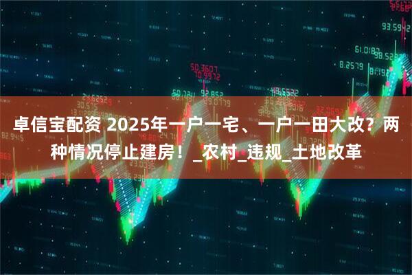 卓信宝配资 2025年一户一宅、一户一田大改？两种情况停止建房！_农村_违规_土地改革