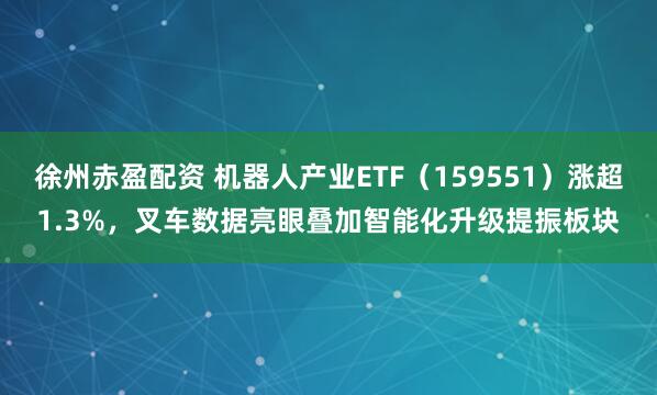 徐州赤盈配资 机器人产业ETF（159551）涨超1.3%，叉车数据亮眼叠加智能化升级提振板块