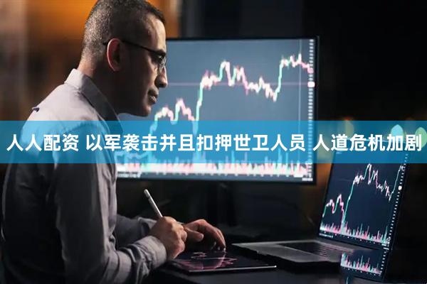 人人配资 以军袭击并且扣押世卫人员 人道危机加剧