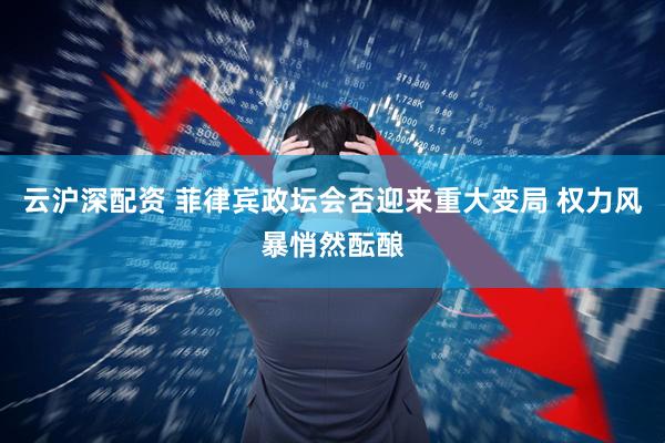 云沪深配资 菲律宾政坛会否迎来重大变局 权力风暴悄然酝酿