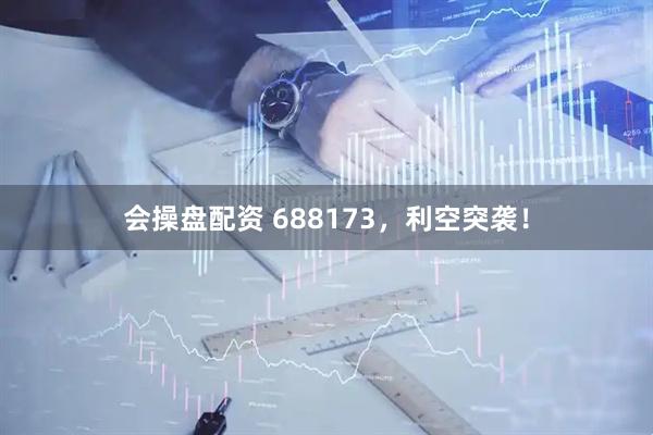 会操盘配资 688173，利空突袭！