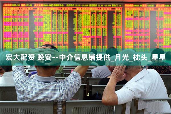 宏大配资 晚安--中介信息铺提供_月光_枕头_星星