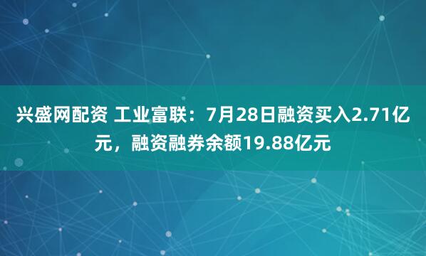 兴盛网配资 工业富联：7月28日融资买入2.71亿元，融资融券余额19.88亿元