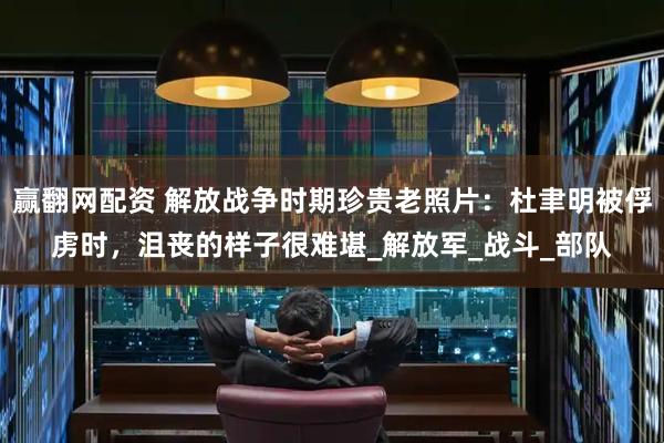 赢翻网配资 解放战争时期珍贵老照片：杜聿明被俘虏时，沮丧的样子很难堪_解放军_战斗_部队