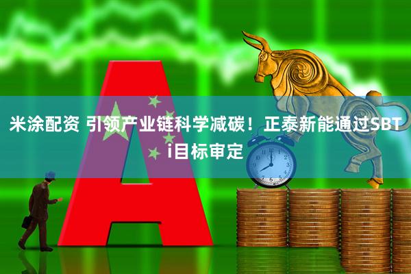 米涂配资 引领产业链科学减碳！正泰新能通过SBTi目标审定
