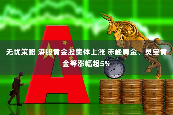 无忧策略 港股黄金股集体上涨 赤峰黄金、灵宝黄金等涨幅超5%