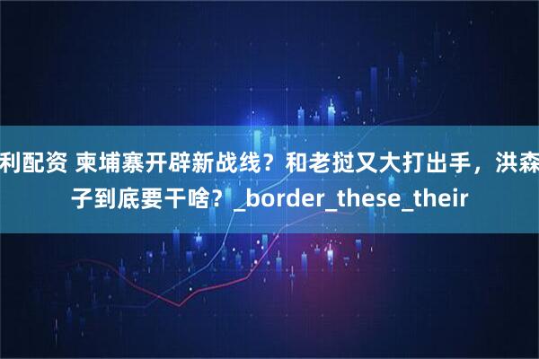 生利配资 柬埔寨开辟新战线？和老挝又大打出手，洪森父子到底要干啥？_border_these_their