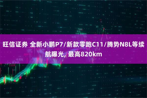 旺信证券 全新小鹏P7/新款零跑C11/腾势N8L等续航曝光, 最高820km