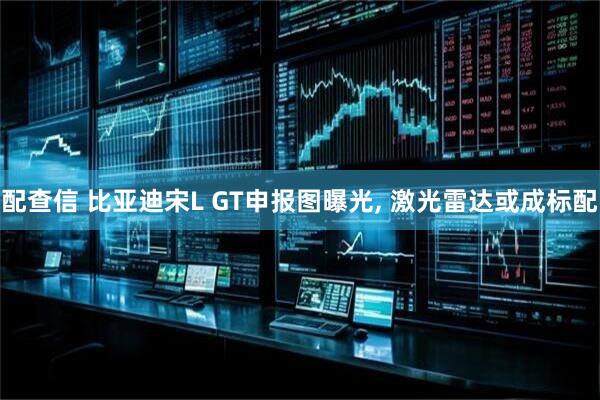 配查信 比亚迪宋L GT申报图曝光, 激光雷达或成标配
