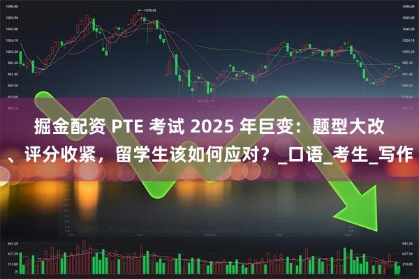 掘金配资 PTE 考试 2025 年巨变：题型大改、评分收紧，留学生该如何应对？_口语_考生_写作