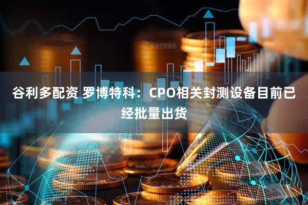谷利多配资 罗博特科：CPO相关封测设备目前已经批量出货