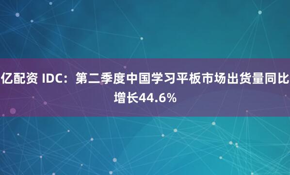 亿配资 IDC：第二季度中国学习平板市场出货量同比增长44.6%