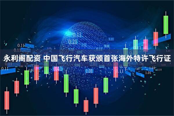 永利阁配资 中国飞行汽车获颁首张海外特许飞行证