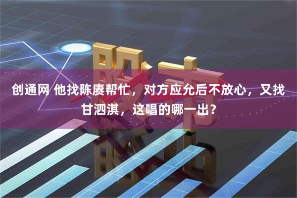创通网 他找陈赓帮忙，对方应允后不放心，又找甘泗淇，这唱的哪一出？