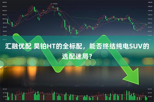 汇融优配 昊铂HT的全标配，能否终结纯电SUV的选配迷局？