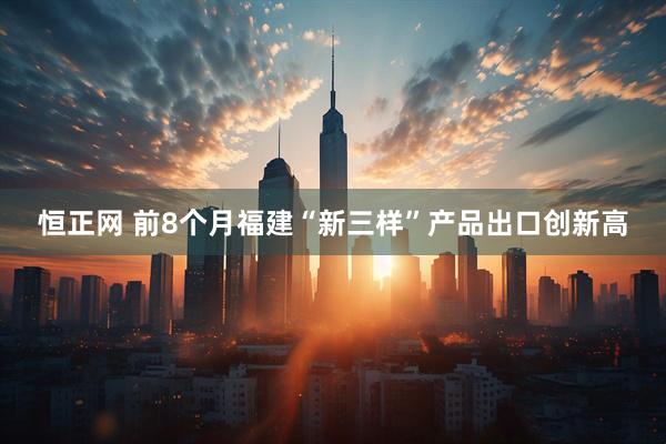 恒正网 前8个月福建“新三样”产品出口创新高