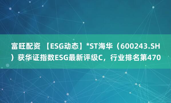 富旺配资 【ESG动态】*ST海华（600243.SH）获华证指数ESG最新评级C，行业排名第470