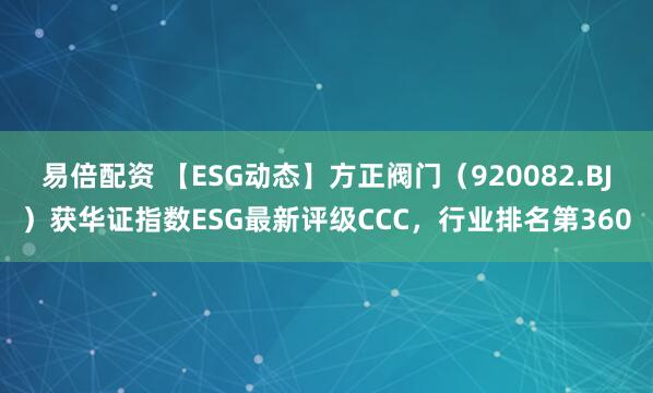 易倍配资 【ESG动态】方正阀门（920082.BJ）获华证指数ESG最新评级CCC，行业排名第360