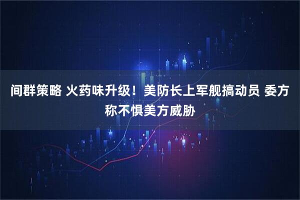 间群策略 火药味升级！美防长上军舰搞动员 委方称不惧美方威胁