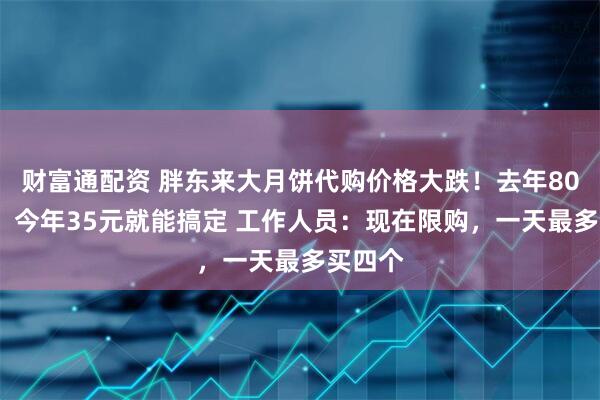 财富通配资 胖东来大月饼代购价格大跌！去年80元/个，今年35元就能搞定 工作人员：现在限购，一天最多买四个