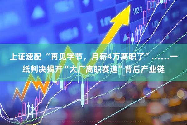 上证速配 “再见字节，月薪4万离职了”……一纸判决揭开“大厂离职赛道”背后产业链
